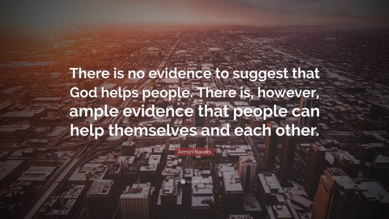 Armin Navabi Quote: “There is no evidence to suggest that God helps people. There is, however, ample evidence that people can help themselves and each other.”