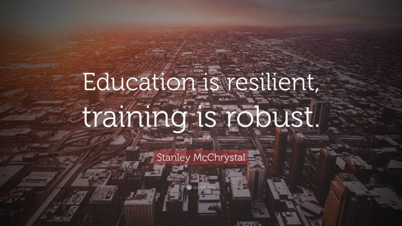 Stanley McChrystal Quote: “Education is resilient, training is robust.”