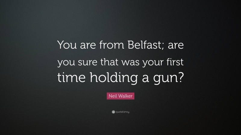 Neil Walker Quote: “You are from Belfast; are you sure that was your first time holding a gun?”