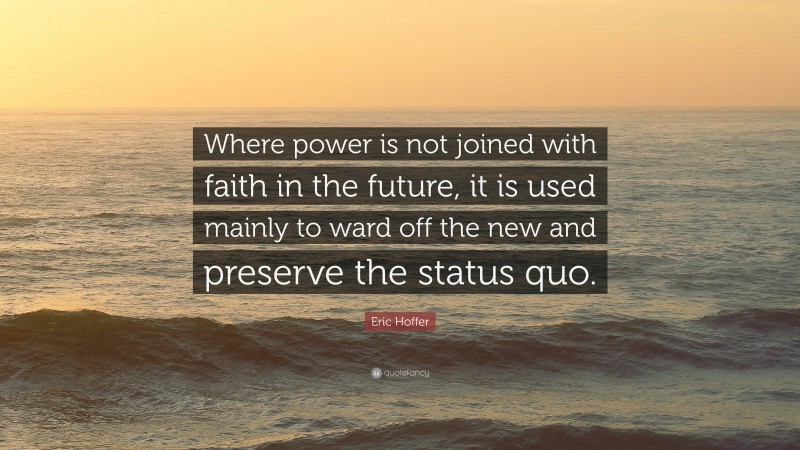 Eric Hoffer Quote: “Where power is not joined with faith in the future, it is used mainly to ward off the new and preserve the status quo.”
