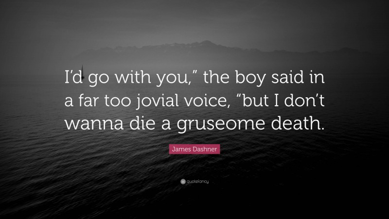 James Dashner Quote: “I’d go with you,” the boy said in a far too jovial voice, “but I don’t wanna die a gruseome death.”