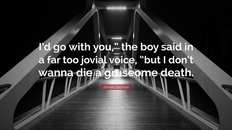 James Dashner Quote: “I’d go with you,” the boy said in a far too jovial voice, “but I don’t wanna die a gruseome death.”