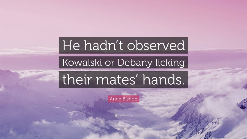 Anne Bishop Quote: “He hadn’t observed Kowalski or Debany licking their mates’ hands.”