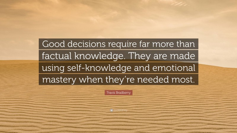 Travis Bradberry Quote: “Good decisions require far more than factual knowledge. They are made using self-knowledge and emotional mastery when they’re needed most.”