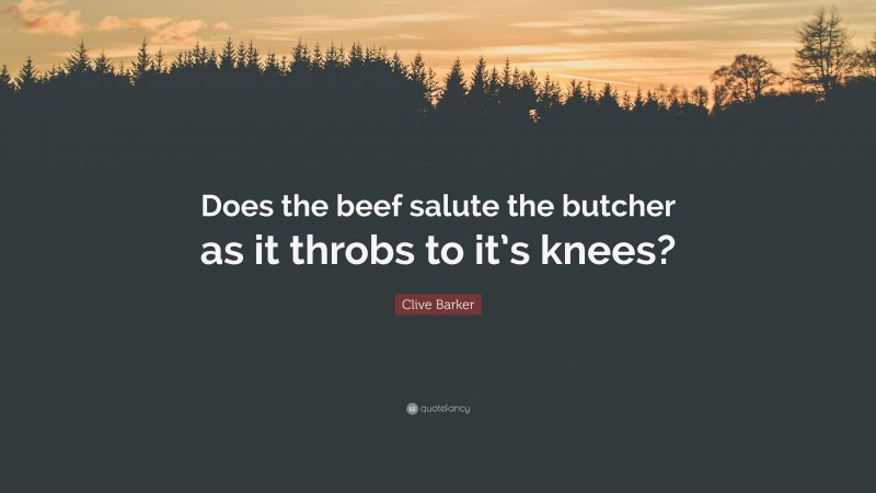 Clive Barker Quote: “Does the beef salute the butcher as it throbs to it’s knees?”