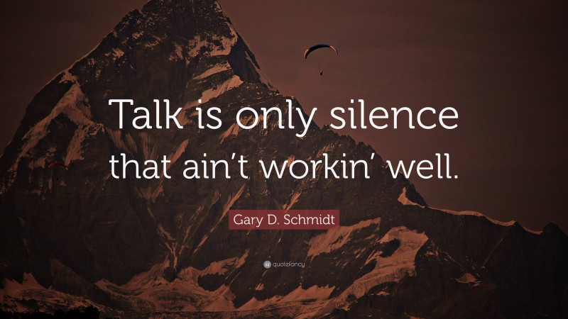 Gary D. Schmidt Quote: “Talk is only silence that ain’t workin’ well.”