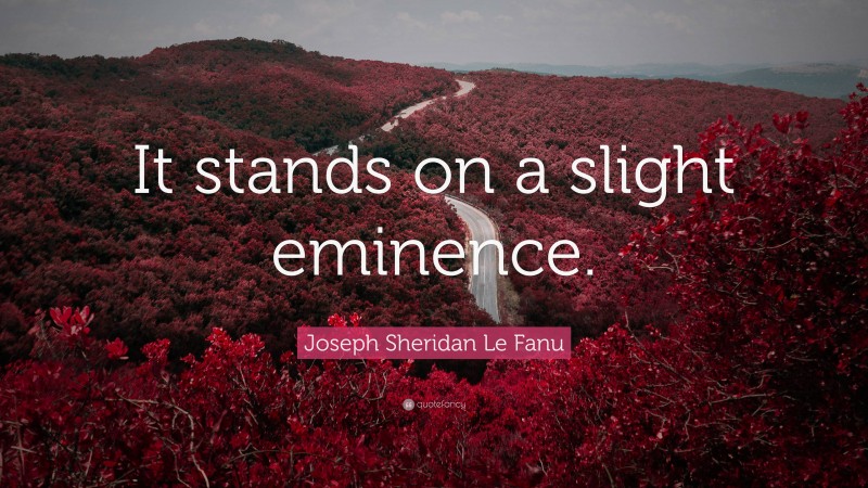 Joseph Sheridan Le Fanu Quote: “It stands on a slight eminence.”