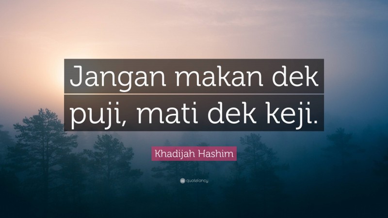 Khadijah Hashim Quote: “Jangan makan dek puji, mati dek keji.”