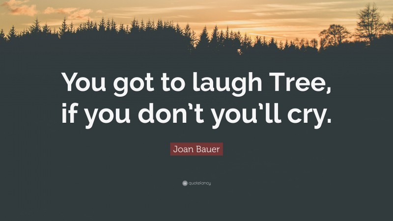 Joan Bauer Quote: “You got to laugh Tree, if you don’t you’ll cry.”
