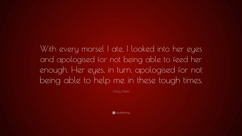 Ashay Abbhi Quote: “With every morsel I ate, I looked into her eyes and apologised for not being able to feed her enough. Her eyes, in turn, apologised for not being able to help me in these tough times.”