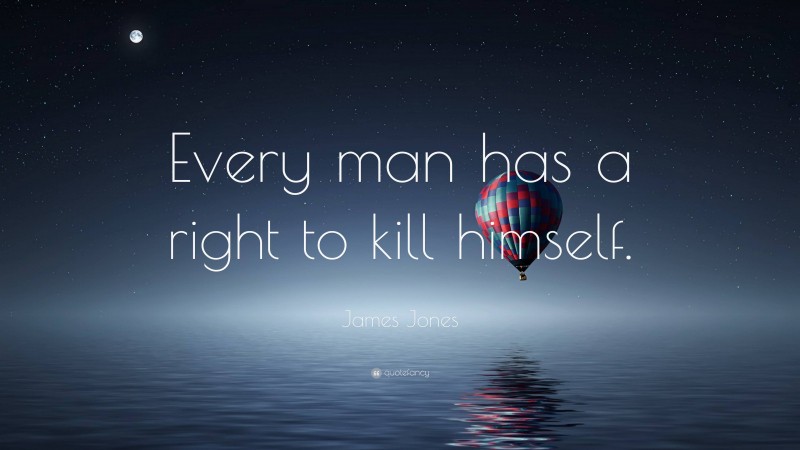 James Jones Quote: “Every man has a right to kill himself.”