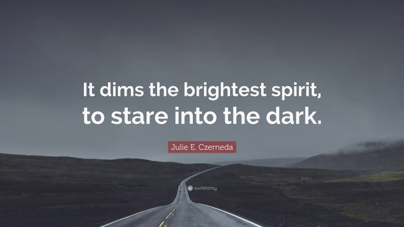 Julie E. Czerneda Quote: “It dims the brightest spirit, to stare into the dark.”
