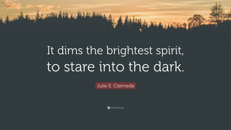 Julie E. Czerneda Quote: “It dims the brightest spirit, to stare into the dark.”