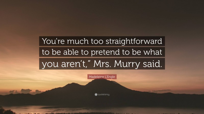 Madeleine L'Engle Quote: “You’re much too straightforward to be able to pretend to be what you aren’t,” Mrs. Murry said.”
