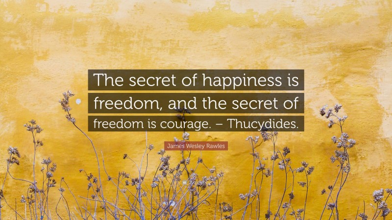 James Wesley Rawles Quote: “The secret of happiness is freedom, and the secret of freedom is courage. – Thucydides.”