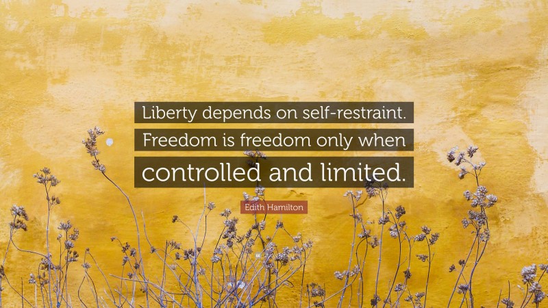 Edith Hamilton Quote: “Liberty depends on self-restraint. Freedom is freedom only when controlled and limited.”