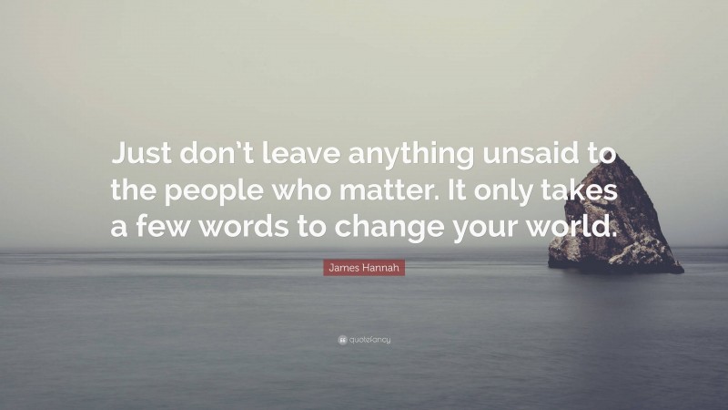 James Hannah Quote: “Just don’t leave anything unsaid to the people who matter. It only takes a few words to change your world.”