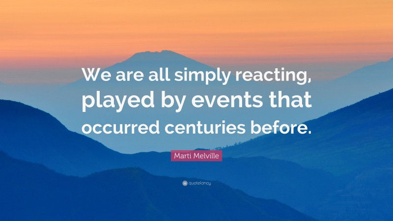 Marti Melville Quote: “We are all simply reacting, played by events that occurred centuries before.”