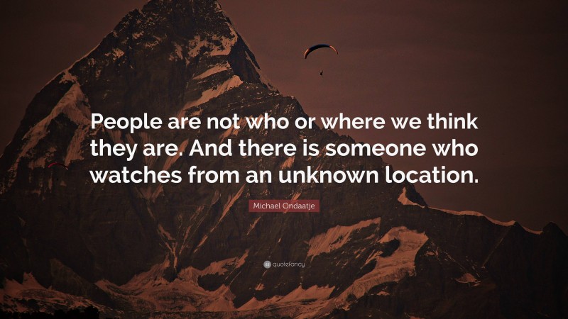 Michael Ondaatje Quote: “People are not who or where we think they are. And there is someone who watches from an unknown location.”