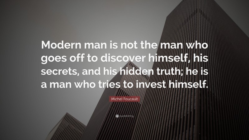 Michel Foucault Quote: “Modern man is not the man who goes off to discover himself, his secrets, and his hidden truth; he is a man who tries to invest himself.”