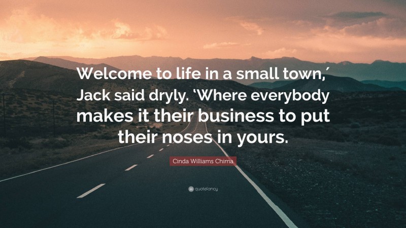 Cinda Williams Chima Quote: “Welcome to life in a small town,′ Jack said dryly. ‘Where everybody makes it their business to put their noses in yours.”