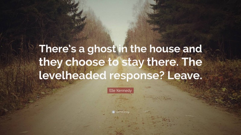 Elle Kennedy Quote: “There’s a ghost in the house and they choose to stay there. The levelheaded response? Leave.”