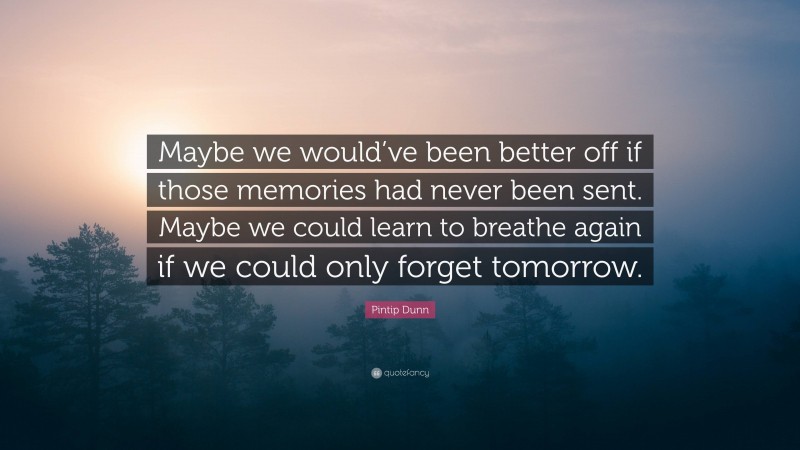 Pintip Dunn Quote: “Maybe we would’ve been better off if those memories had never been sent. Maybe we could learn to breathe again if we could only forget tomorrow.”