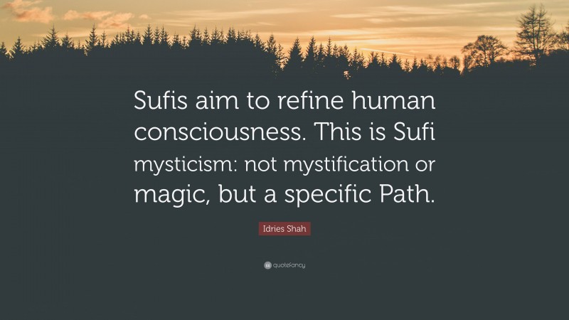 Idries Shah Quote: “Sufis aim to refine human consciousness. This is Sufi mysticism: not mystification or magic, but a specific Path.”
