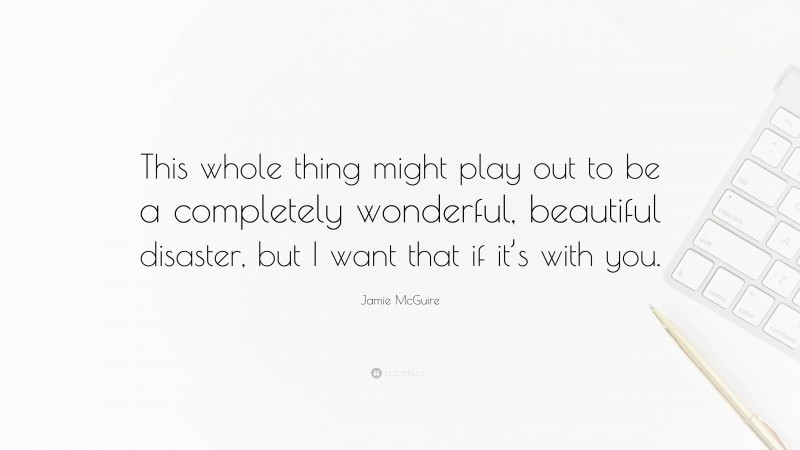 Jamie McGuire Quote: “This whole thing might play out to be a completely wonderful, beautiful disaster, but I want that if it’s with you.”