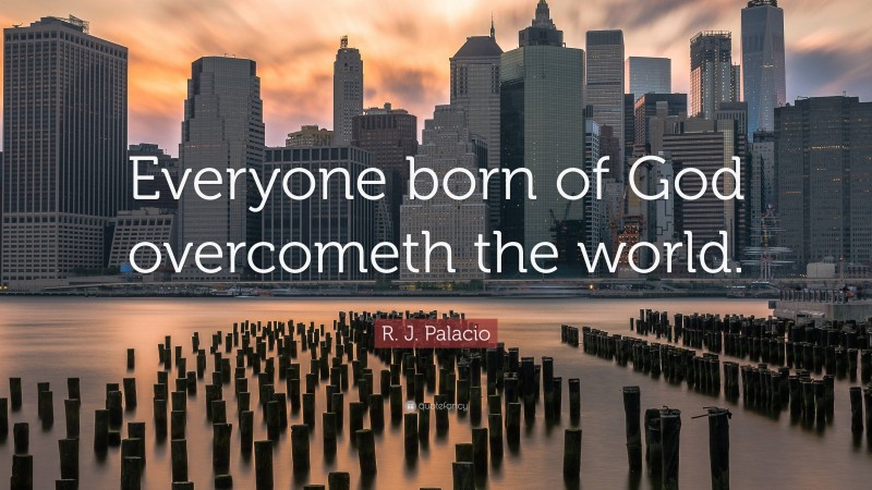 R. J. Palacio Quote: “Everyone born of God overcometh the world.”