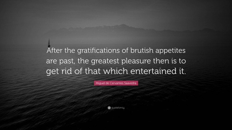 Miguel de Cervantes Saavedra Quote: “After the gratifications of brutish appetites are past, the greatest pleasure then is to get rid of that which entertained it.”