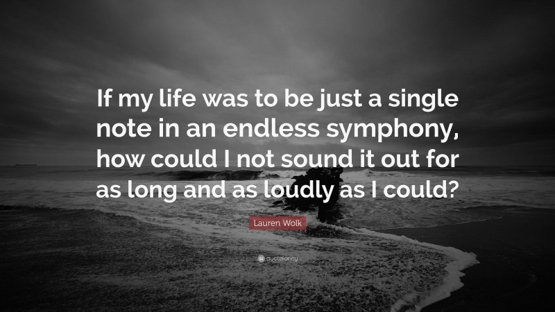 Lauren Wolk Quote: “If my life was to be just a single note in an endless symphony, how could I not sound it out for as long and as loudly as I could?”