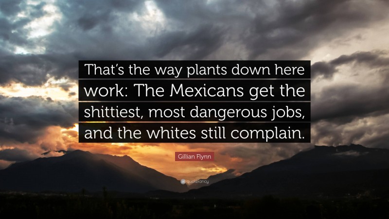 Gillian Flynn Quote: “That’s the way plants down here work: The Mexicans get the shittiest, most dangerous jobs, and the whites still complain.”