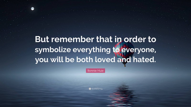 Bonnie Huie Quote: “But remember that in order to symbolize everything to everyone, you will be both loved and hated.”