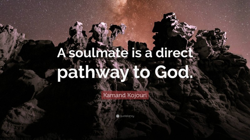 Kamand Kojouri Quote: “A soulmate is a direct pathway to God.”