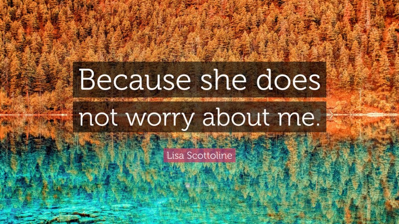 Lisa Scottoline Quote: “Because she does not worry about me.”