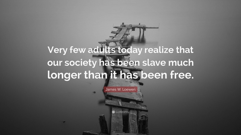 James W. Loewen Quote: “Very few adults today realize that our society has been slave much longer than it has been free.”