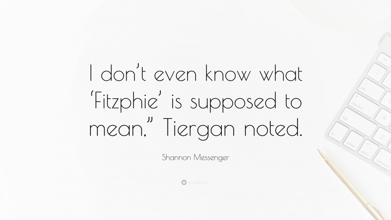 Shannon Messenger Quote: “I don’t even know what ‘Fitzphie’ is supposed to mean,” Tiergan noted.”