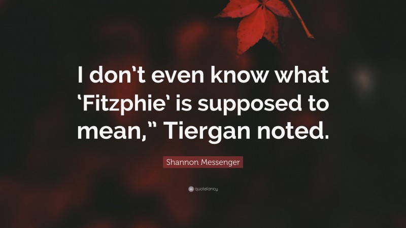 Shannon Messenger Quote: “I don’t even know what ‘Fitzphie’ is supposed to mean,” Tiergan noted.”