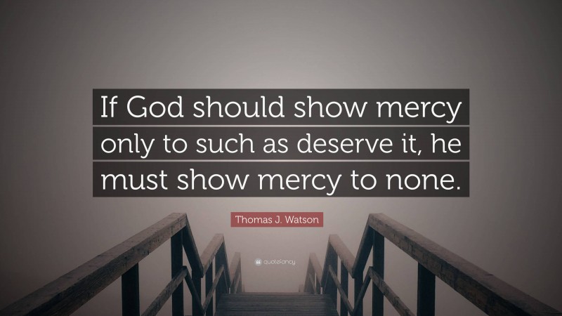 Thomas J. Watson Quote: “If God should show mercy only to such as deserve it, he must show mercy to none.”