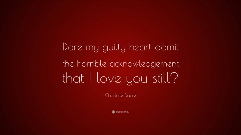 Charlotte Dacre Quote: “Dare my guilty heart admit the horrible acknowledgement that I love you still?”