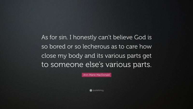 Ann-Marie MacDonald Quote: “As for sin. I honestly can’t believe God is so bored or so lecherous as to care how close my body and its various parts get to someone else’s various parts.”