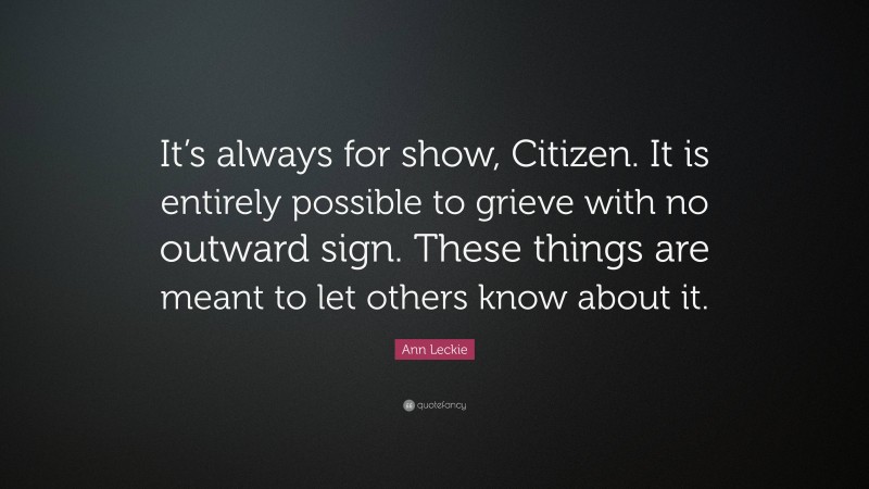 Ann Leckie Quote: “It’s always for show, Citizen. It is entirely possible to grieve with no outward sign. These things are meant to let others know about it.”