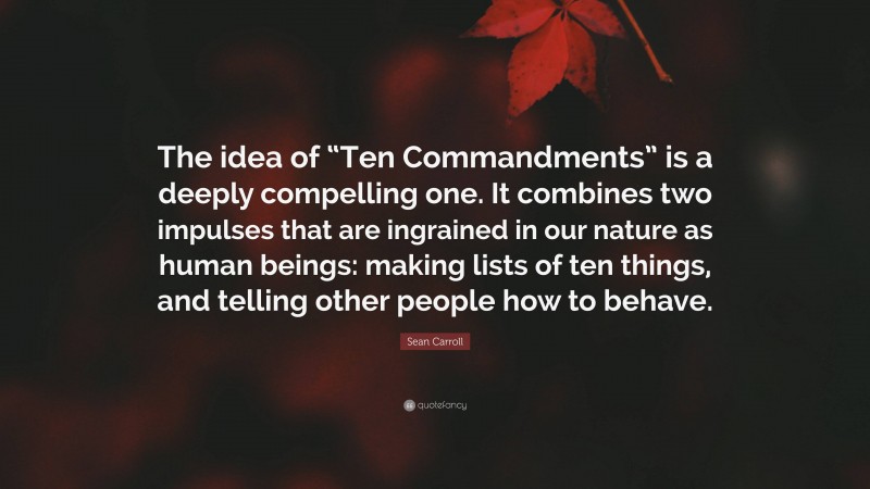 Sean Carroll Quote: “The idea of “Ten Commandments” is a deeply compelling one. It combines two impulses that are ingrained in our nature as human beings: making lists of ten things, and telling other people how to behave.”