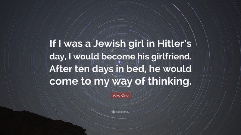 Yoko Ono Quote: “If I was a Jewish girl in Hitler’s day, I would become his girlfriend. After ten days in bed, he would come to my way of thinking.”