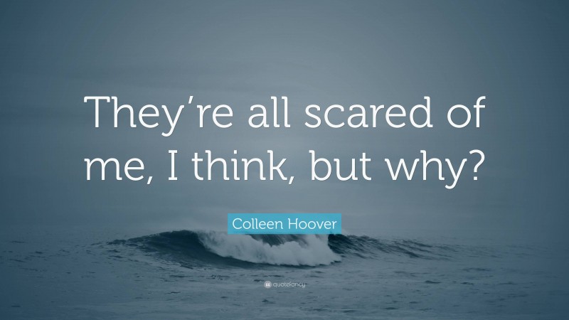 Colleen Hoover Quote: “They’re all scared of me, I think, but why?”