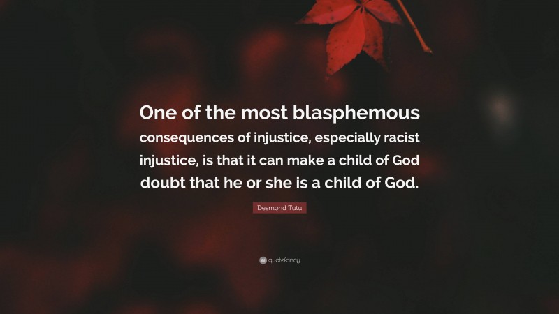 Desmond Tutu Quote: “One of the most blasphemous consequences of injustice, especially racist injustice, is that it can make a child of God doubt that he or she is a child of God.”