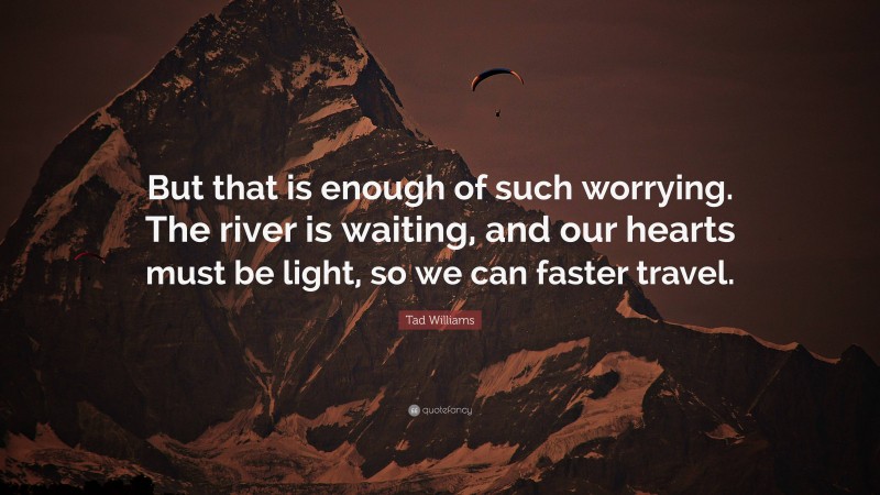 Tad Williams Quote: “But that is enough of such worrying. The river is waiting, and our hearts must be light, so we can faster travel.”
