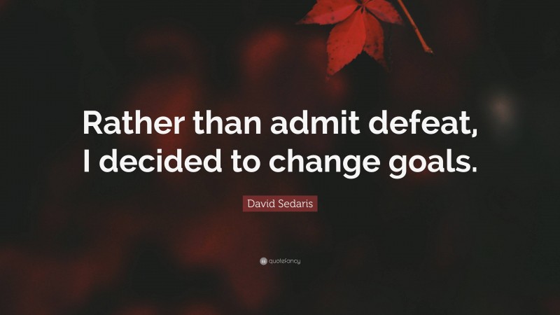 David Sedaris Quote: “Rather than admit defeat, I decided to change goals.”