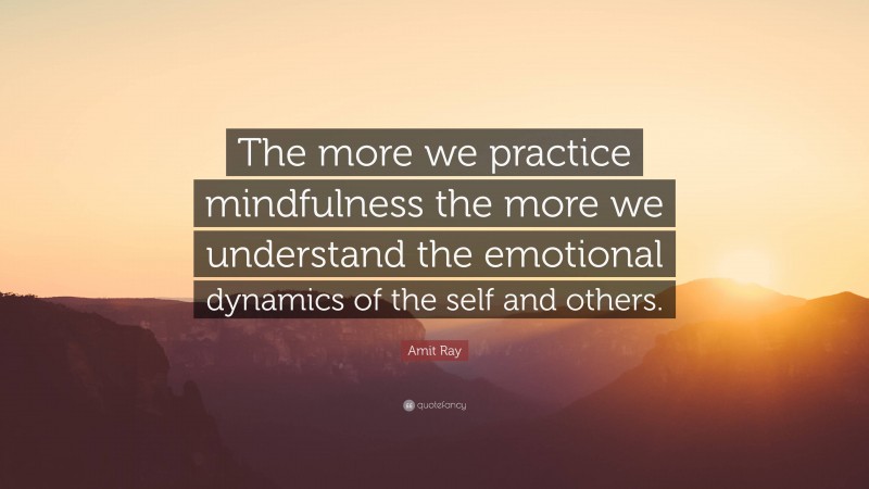Amit Ray Quote: “The more we practice mindfulness the more we understand the emotional dynamics of the self and others.”